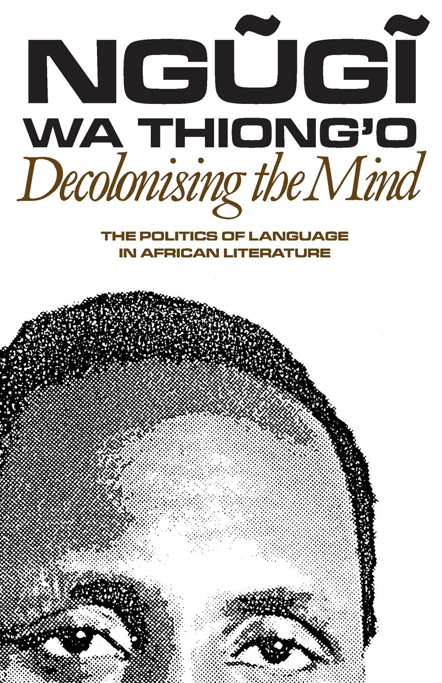 Decolonising the Mind: The Politics of Language in African Literature, by Ngugi Wa Thiong'o