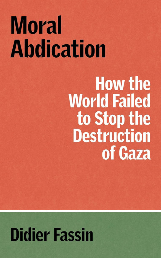 Moral Abdication: How the World Failed to Stop the Destruction of Gaza, by Didier Fassin